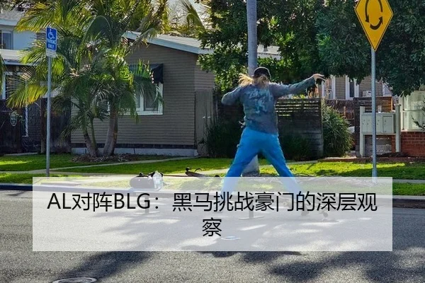 AL对阵BLG：黑马挑战豪门的深层观察